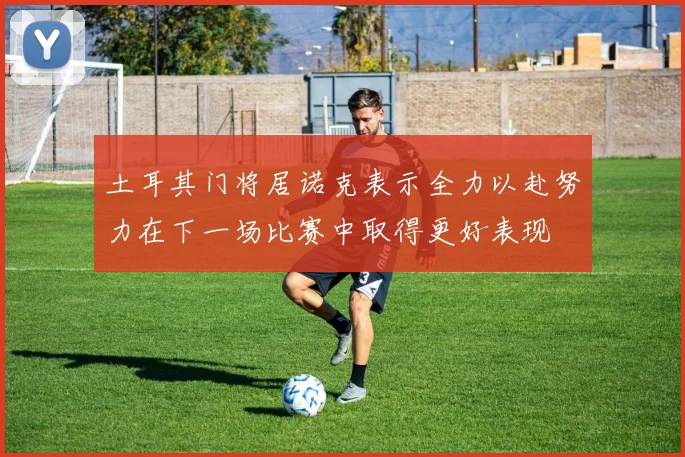 土耳其门将居诺克表示全力以赴努力在下一场比赛中取得更好表现
