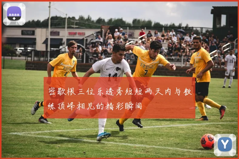 密歇根三位乐透秀短短两天内与教练顶峰相见的精彩瞬间