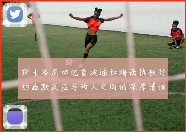 斯卡洛尼回忆首次通知梅西执教时的幽默反应与两人之间的深厚情谊