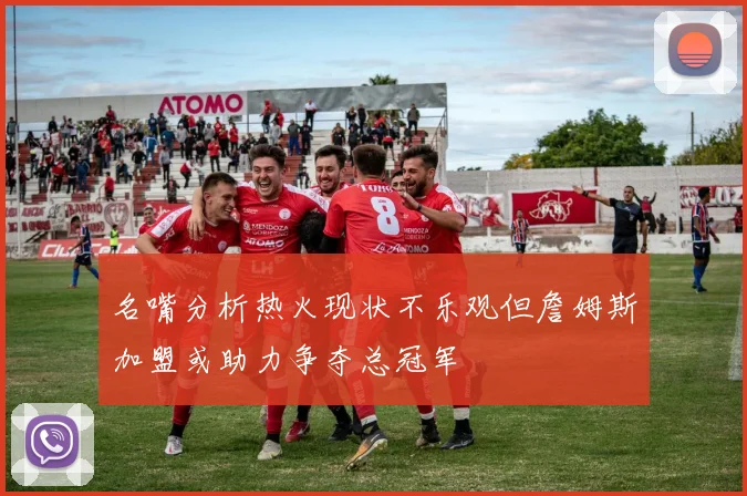 名嘴分析热火现状不乐观但詹姆斯加盟或助力争夺总冠军