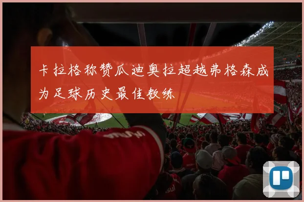 卡拉格称赞瓜迪奥拉超越弗格森成为足球历史最佳教练