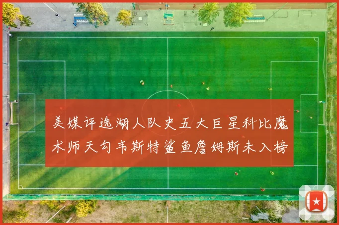 美媒评选湖人队史五大巨星科比魔术师天勾韦斯特鲨鱼詹姆斯未入榜引争议