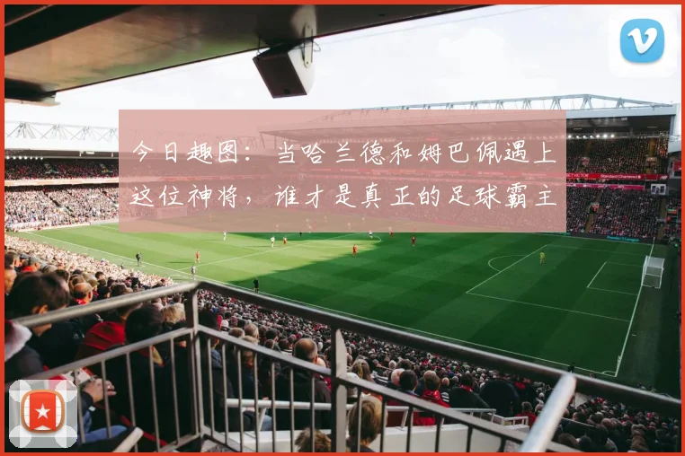今日趣图：当哈兰德和姆巴佩遇上这位神将，谁才是真正的足球霸主