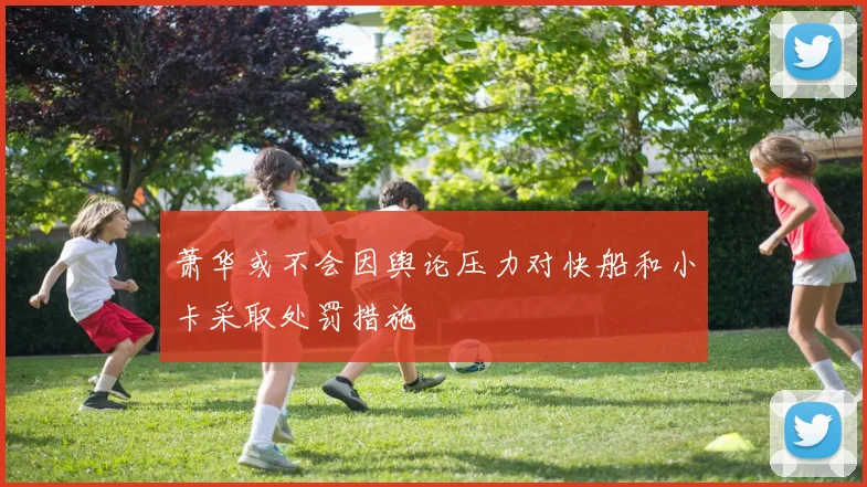 萧华或不会因舆论压力对快船和小卡采取处罚措施