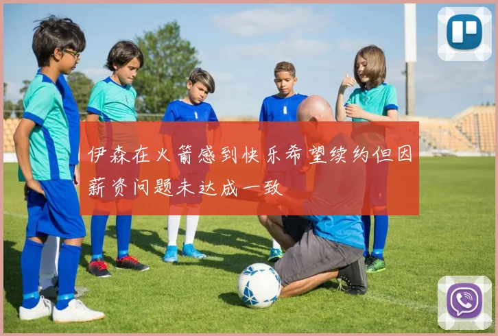 伊森在火箭感到快乐希望续约但因薪资问题未达成一致