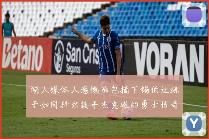 湖人媒体人感慨面包摘下锡伯杜桃子如同科尔接手杰克逊的勇士传奇