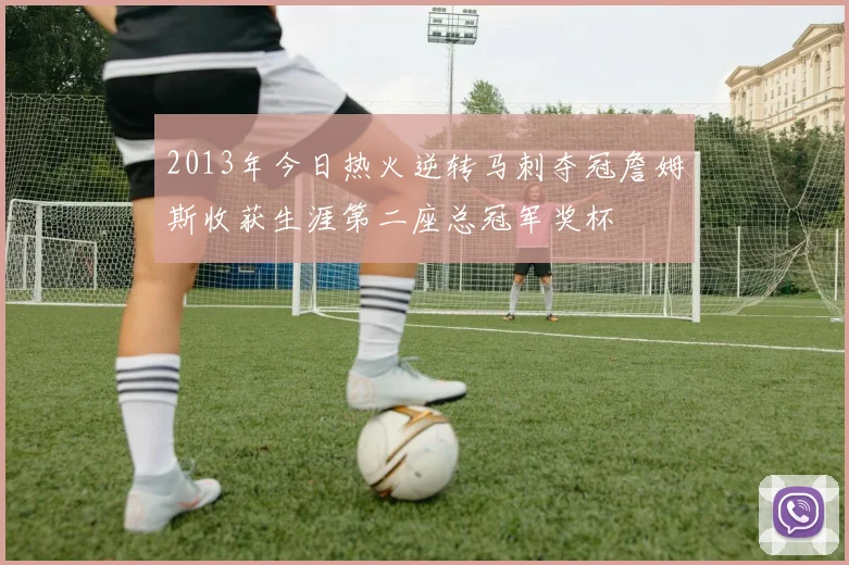 2013年今日热火逆转马刺夺冠詹姆斯收获生涯第二座总冠军奖杯