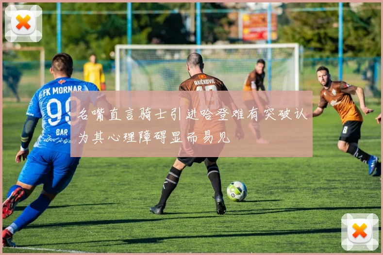 名嘴直言骑士引进哈登难有突破认为其心理障碍显而易见