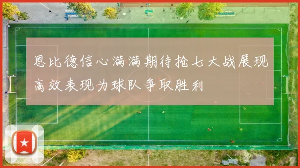 恩比德信心满满期待抢七大战展现高效表现为球队争取胜利
