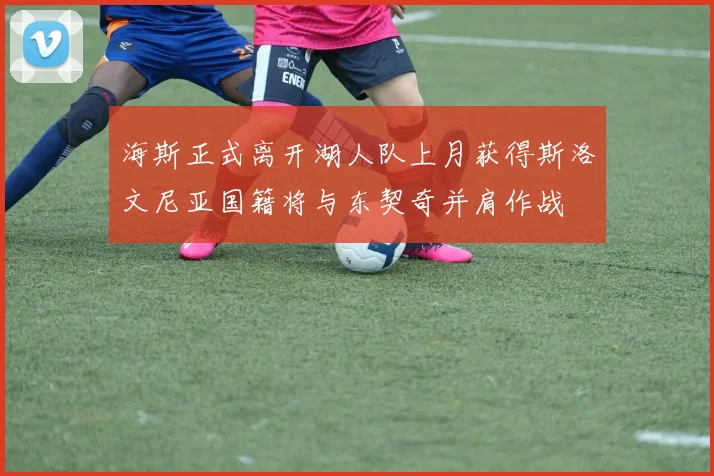 海斯正式离开湖人队上月获得斯洛文尼亚国籍将与东契奇并肩作战