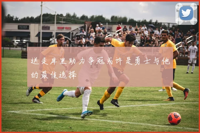 送走库里助力争冠或许是勇士与他的最佳选择