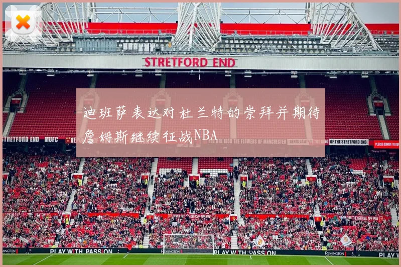 迪班萨表达对杜兰特的崇拜并期待詹姆斯继续征战NBA
