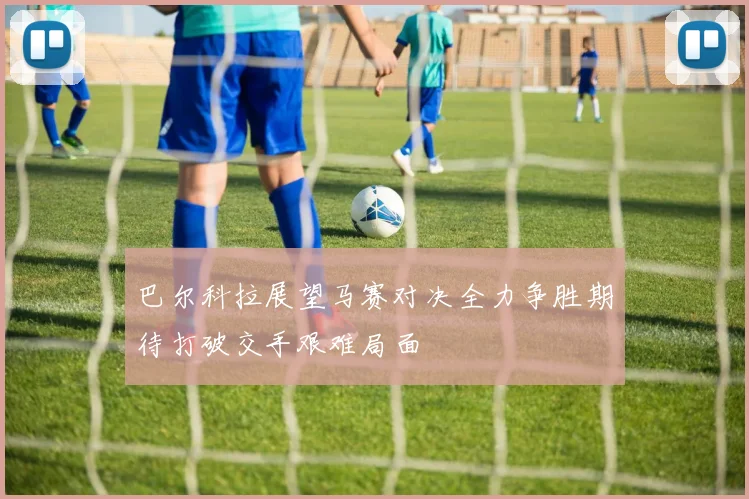 巴尔科拉展望马赛对决全力争胜期待打破交手艰难局面