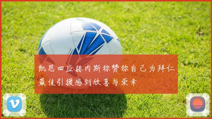 凯恩回应赫内斯称赞称自己为拜仁最佳引援感到欣喜与荣幸