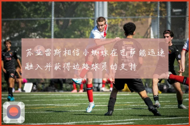 苏亚雷斯相信小蜘蛛在巴萨能迅速融入并获得边路球员的支持