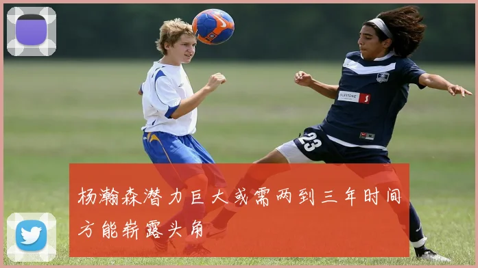 杨瀚森潜力巨大或需两到三年时间方能崭露头角