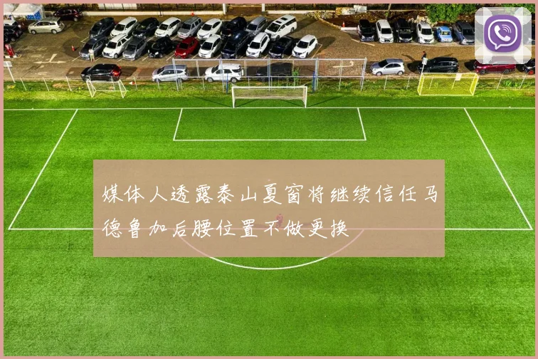 媒体人透露泰山夏窗将继续信任马德鲁加后腰位置不做更换