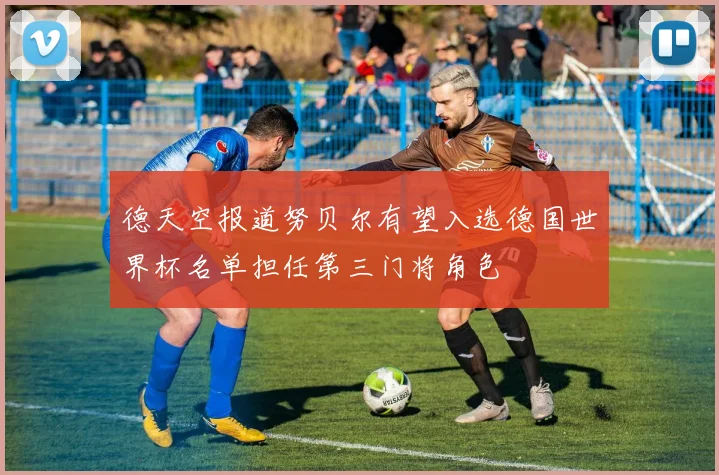 德天空报道努贝尔有望入选德国世界杯名单担任第三门将角色