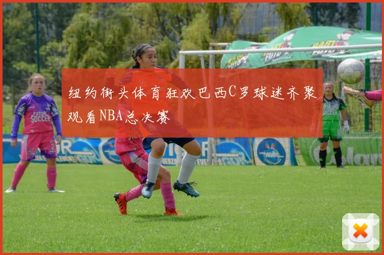 纽约街头体育狂欢巴西C罗球迷齐聚观看NBA总决赛